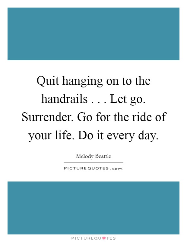 Quit hanging on to the handrails . . . Let go. Surrender. Go for the ride of your life. Do it every day. Picture Quote #1