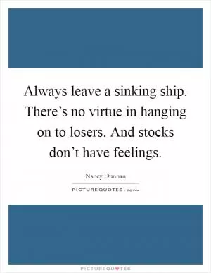Always leave a sinking ship. There’s no virtue in hanging on to losers. And stocks don’t have feelings Picture Quote #1