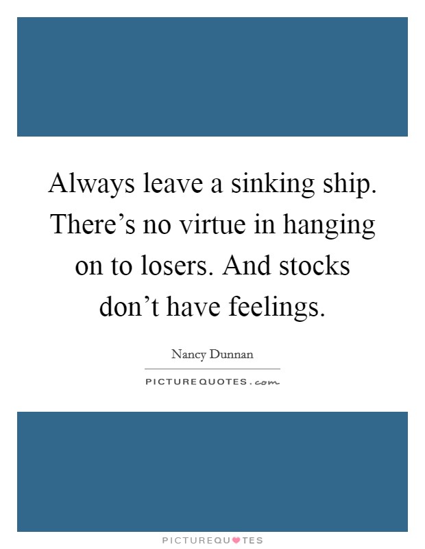 Always leave a sinking ship. There's no virtue in hanging on to losers. And stocks don't have feelings. Picture Quote #1