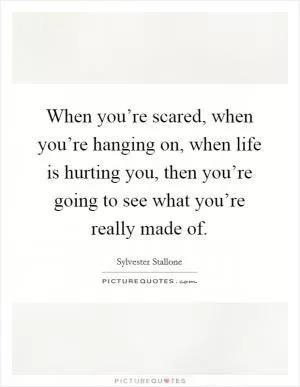 When you’re scared, when you’re hanging on, when life is hurting you, then you’re going to see what you’re really made of Picture Quote #1
