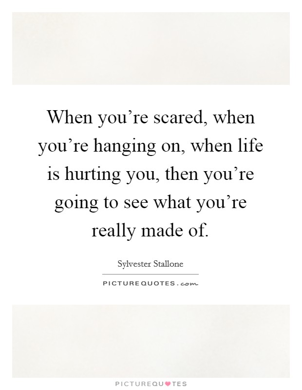 When you're scared, when you're hanging on, when life is hurting you, then you're going to see what you're really made of. Picture Quote #1