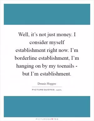Well, it’s not just money. I consider myself establishment right now. I’m borderline establishment, I’m hanging on by my toenails - but I’m establishment Picture Quote #1