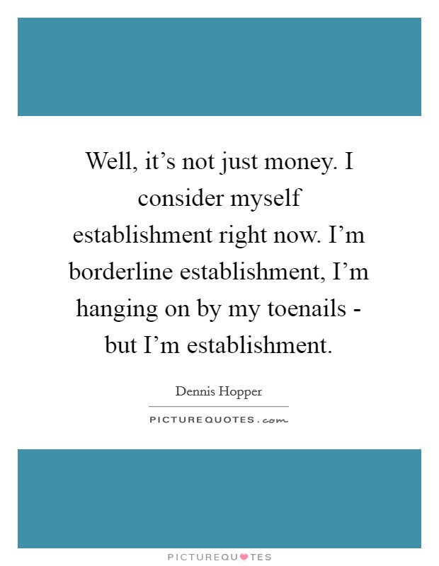 Well, it's not just money. I consider myself establishment right now. I'm borderline establishment, I'm hanging on by my toenails - but I'm establishment. Picture Quote #1