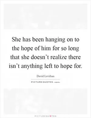 She has been hanging on to the hope of him for so long that she doesn’t realize there isn’t anything left to hope for Picture Quote #1