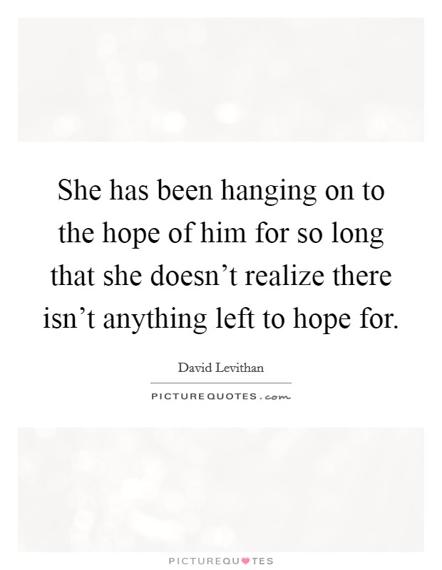 She has been hanging on to the hope of him for so long that she doesn't realize there isn't anything left to hope for. Picture Quote #1