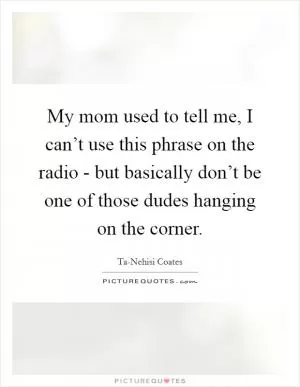 My mom used to tell me, I can’t use this phrase on the radio - but basically don’t be one of those dudes hanging on the corner Picture Quote #1