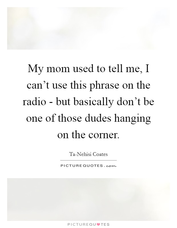 My mom used to tell me, I can't use this phrase on the radio - but basically don't be one of those dudes hanging on the corner. Picture Quote #1