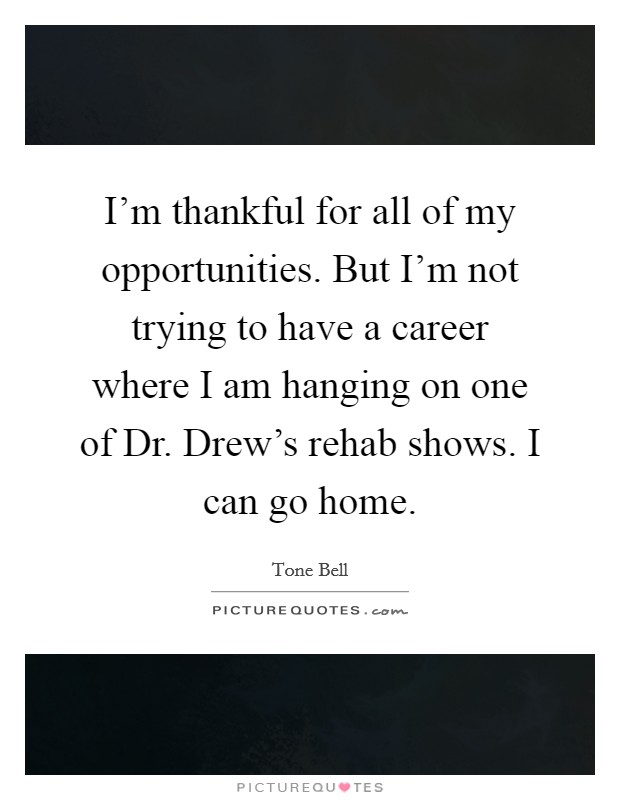 I'm thankful for all of my opportunities. But I'm not trying to have a career where I am hanging on one of Dr. Drew's rehab shows. I can go home. Picture Quote #1