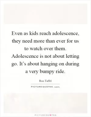 Even as kids reach adolescence, they need more than ever for us to watch over them. Adolescence is not about letting go. It’s about hanging on during a very bumpy ride Picture Quote #1