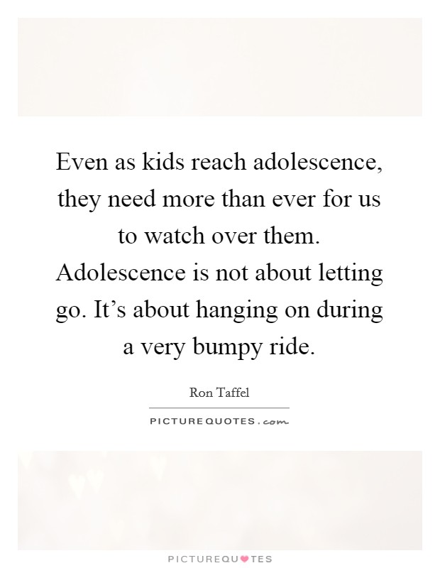 Even as kids reach adolescence, they need more than ever for us to watch over them. Adolescence is not about letting go. It's about hanging on during a very bumpy ride. Picture Quote #1