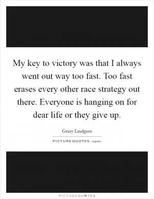 My key to victory was that I always went out way too fast. Too fast erases every other race strategy out there. Everyone is hanging on for dear life or they give up Picture Quote #1