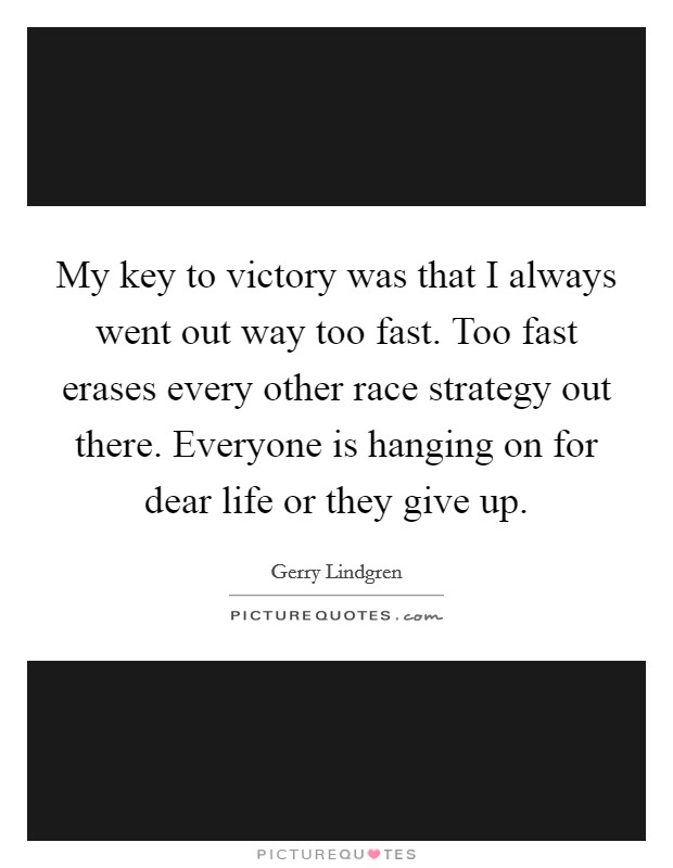 My key to victory was that I always went out way too fast. Too fast erases every other race strategy out there. Everyone is hanging on for dear life or they give up. Picture Quote #1