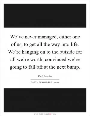 We’ve never managed, either one of us, to get all the way into life. We’re hanging on to the outside for all we’re worth, convinced we’re going to fall off at the next bump Picture Quote #1