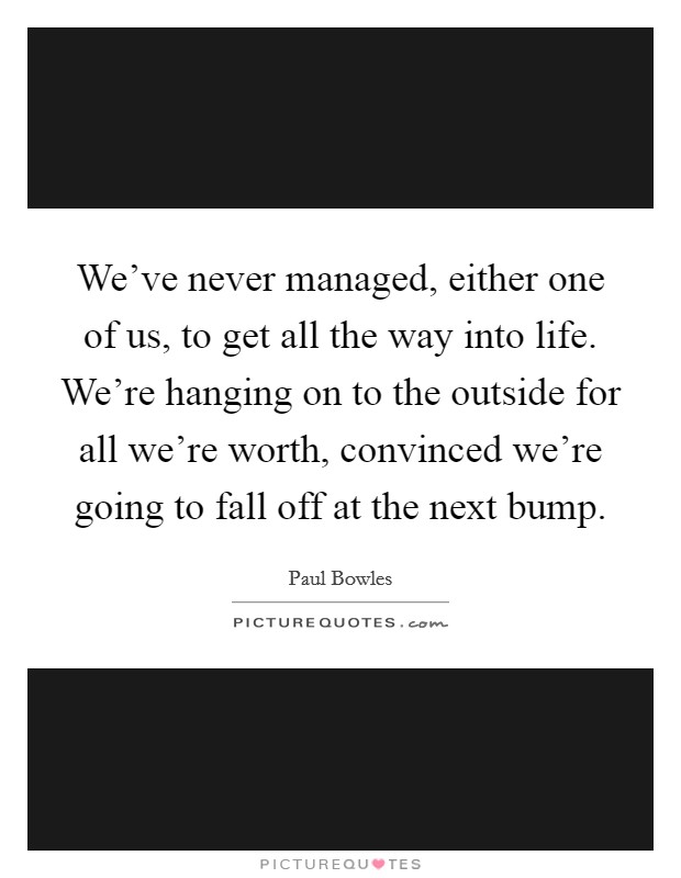 We've never managed, either one of us, to get all the way into life. We're hanging on to the outside for all we're worth, convinced we're going to fall off at the next bump. Picture Quote #1