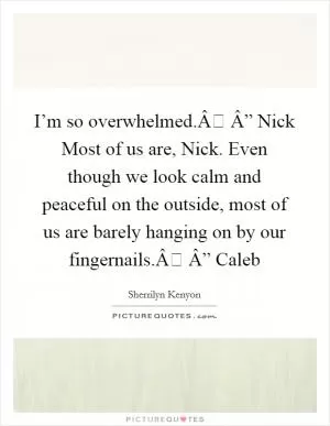 I’m so overwhelmed.Â Â” Nick Most of us are, Nick. Even though we look calm and peaceful on the outside, most of us are barely hanging on by our fingernails.Â Â” Caleb Picture Quote #1