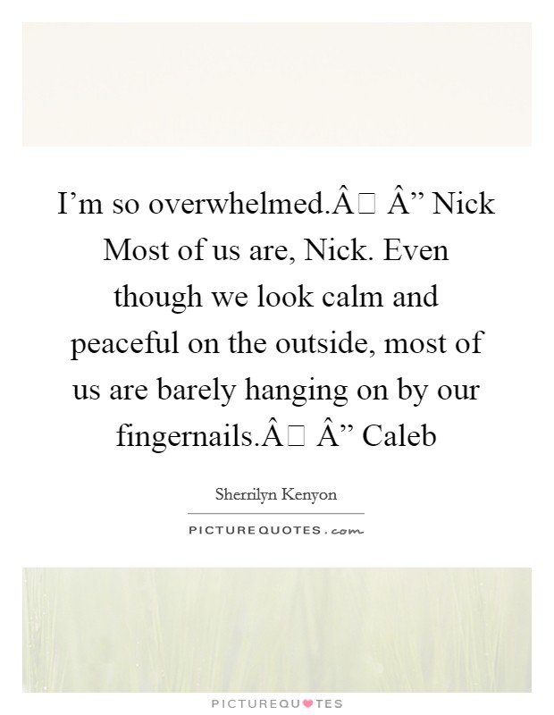 I'm so overwhelmed.Â Â” Nick Most of us are, Nick. Even though we look calm and peaceful on the outside, most of us are barely hanging on by our fingernails.Â Â” Caleb Picture Quote #1