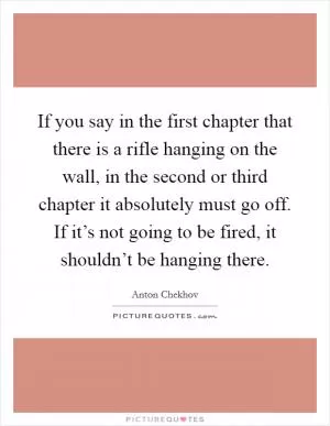 If you say in the first chapter that there is a rifle hanging on the wall, in the second or third chapter it absolutely must go off. If it’s not going to be fired, it shouldn’t be hanging there Picture Quote #1
