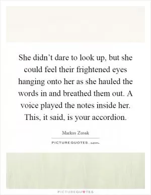 She didn’t dare to look up, but she could feel their frightened eyes hanging onto her as she hauled the words in and breathed them out. A voice played the notes inside her. This, it said, is your accordion Picture Quote #1