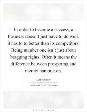 In order to become a success, a business doesn’t just have to do well, it has to to better than its competitors. Being number one isn’t just about bragging rights. Often it means the difference between prospering and merely hanging on Picture Quote #1