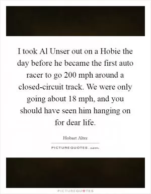 I took Al Unser out on a Hobie the day before he became the first auto racer to go 200 mph around a closed-circuit track. We were only going about 18 mph, and you should have seen him hanging on for dear life Picture Quote #1