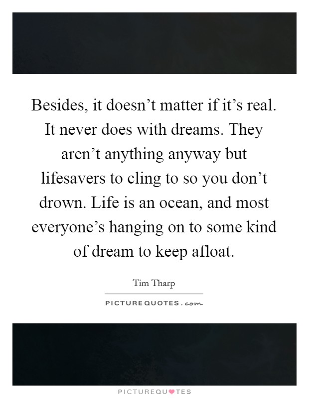Besides, it doesn't matter if it's real. It never does with dreams. They aren't anything anyway but lifesavers to cling to so you don't drown. Life is an ocean, and most everyone's hanging on to some kind of dream to keep afloat. Picture Quote #1