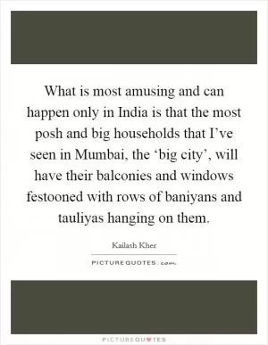 What is most amusing and can happen only in India is that the most posh and big households that I’ve seen in Mumbai, the ‘big city’, will have their balconies and windows festooned with rows of baniyans and tauliyas hanging on them Picture Quote #1