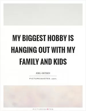 My biggest hobby is hanging out with my family and kids Picture Quote #1