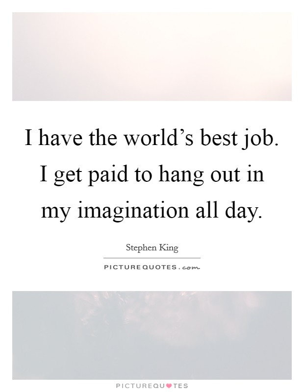 I have the world's best job. I get paid to hang out in my imagination all day. Picture Quote #1