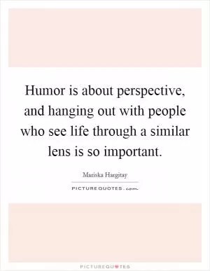 Humor is about perspective, and hanging out with people who see life through a similar lens is so important Picture Quote #1