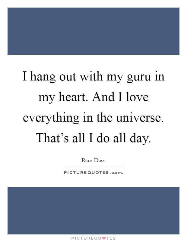 I hang out with my guru in my heart. And I love everything in the universe. That's all I do all day. Picture Quote #1