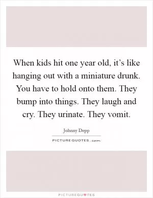 When kids hit one year old, it’s like hanging out with a miniature drunk. You have to hold onto them. They bump into things. They laugh and cry. They urinate. They vomit Picture Quote #1
