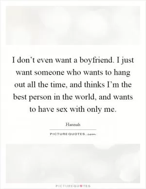 I don’t even want a boyfriend. I just want someone who wants to hang out all the time, and thinks I’m the best person in the world, and wants to have sex with only me Picture Quote #1