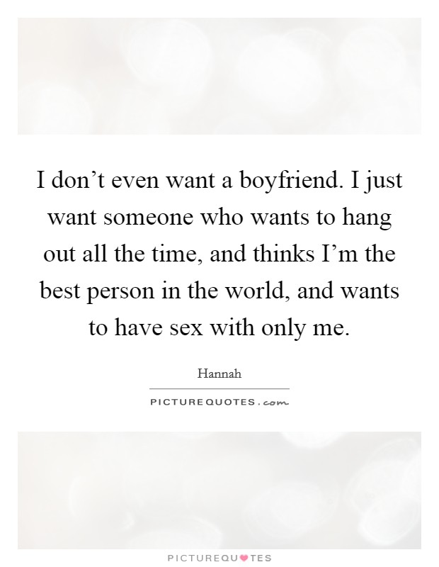 I don't even want a boyfriend. I just want someone who wants to hang out all the time, and thinks I'm the best person in the world, and wants to have sex with only me. Picture Quote #1