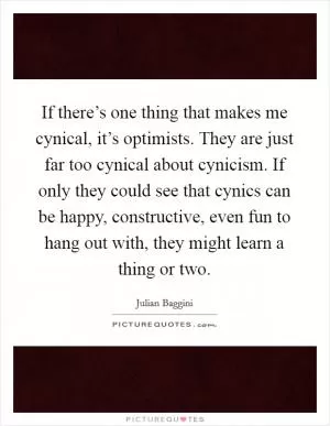 If there’s one thing that makes me cynical, it’s optimists. They are just far too cynical about cynicism. If only they could see that cynics can be happy, constructive, even fun to hang out with, they might learn a thing or two Picture Quote #1