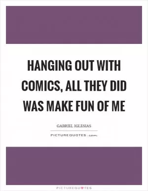 Hanging out with comics, all they did was make fun of me Picture Quote #1