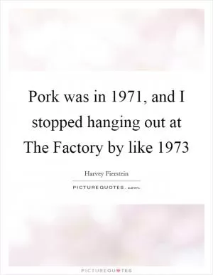 Pork was in 1971, and I stopped hanging out at The Factory by like 1973 Picture Quote #1