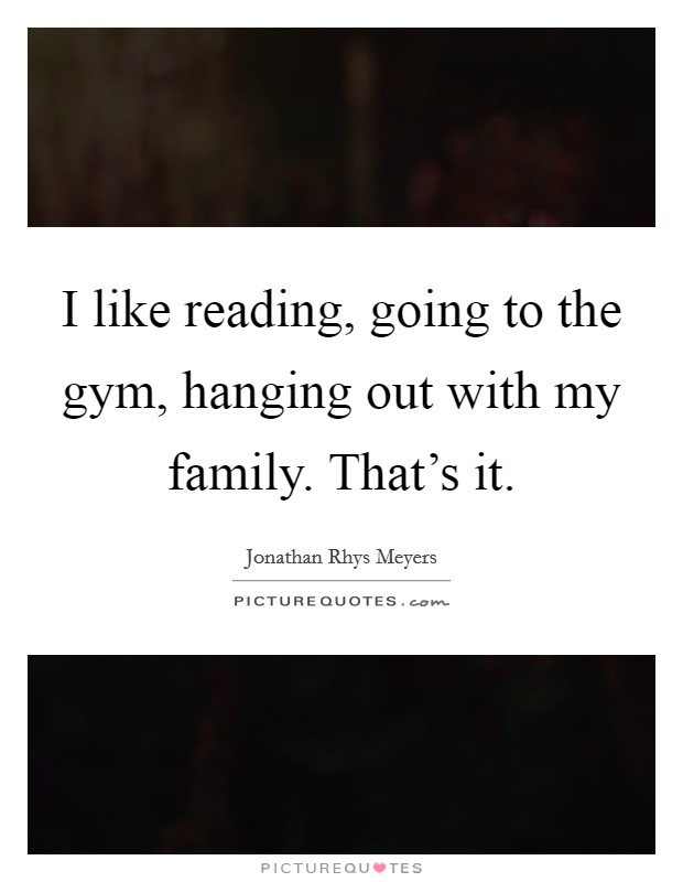 I like reading, going to the gym, hanging out with my family. That's it. Picture Quote #1