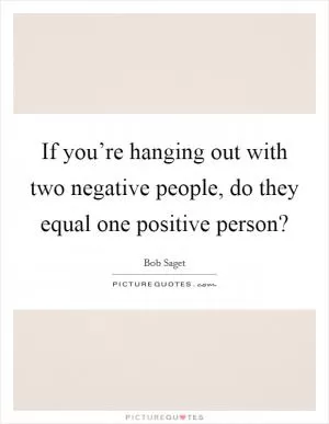 If you’re hanging out with two negative people, do they equal one positive person? Picture Quote #1