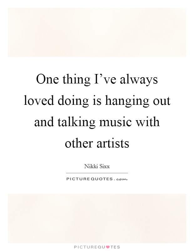 One thing I've always loved doing is hanging out and talking music with other artists Picture Quote #1