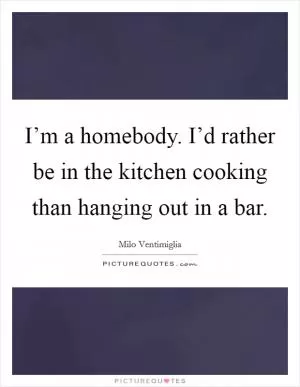 I’m a homebody. I’d rather be in the kitchen cooking than hanging out in a bar Picture Quote #1