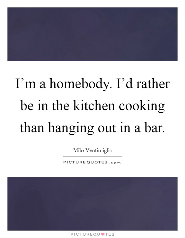 I'm a homebody. I'd rather be in the kitchen cooking than hanging out in a bar. Picture Quote #1