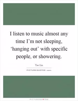I listen to music almost any time I’m not sleeping, ‘hanging out’ with specific people, or showering Picture Quote #1