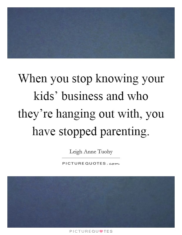 When you stop knowing your kids' business and who they're hanging out with, you have stopped parenting. Picture Quote #1