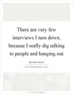 There are very few interviews I turn down, because I really dig talking to people and hanging out Picture Quote #1
