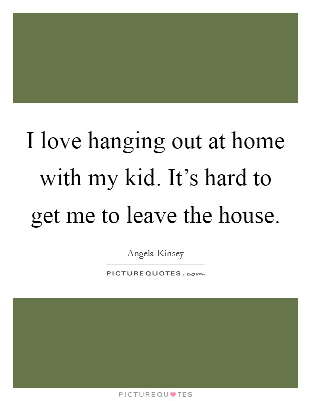 I love hanging out at home with my kid. It's hard to get me to leave the house. Picture Quote #1