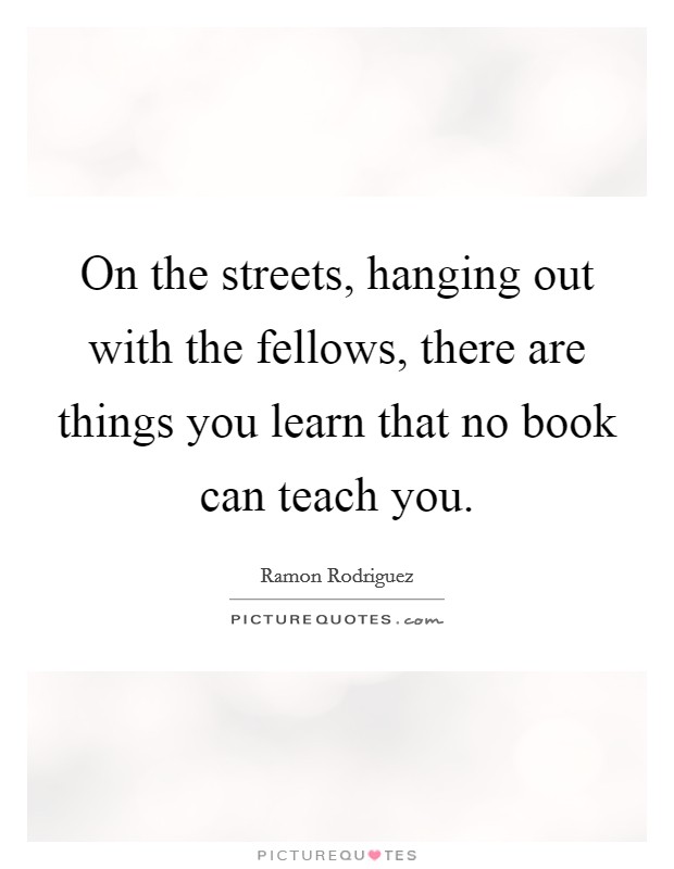 On the streets, hanging out with the fellows, there are things you learn that no book can teach you. Picture Quote #1