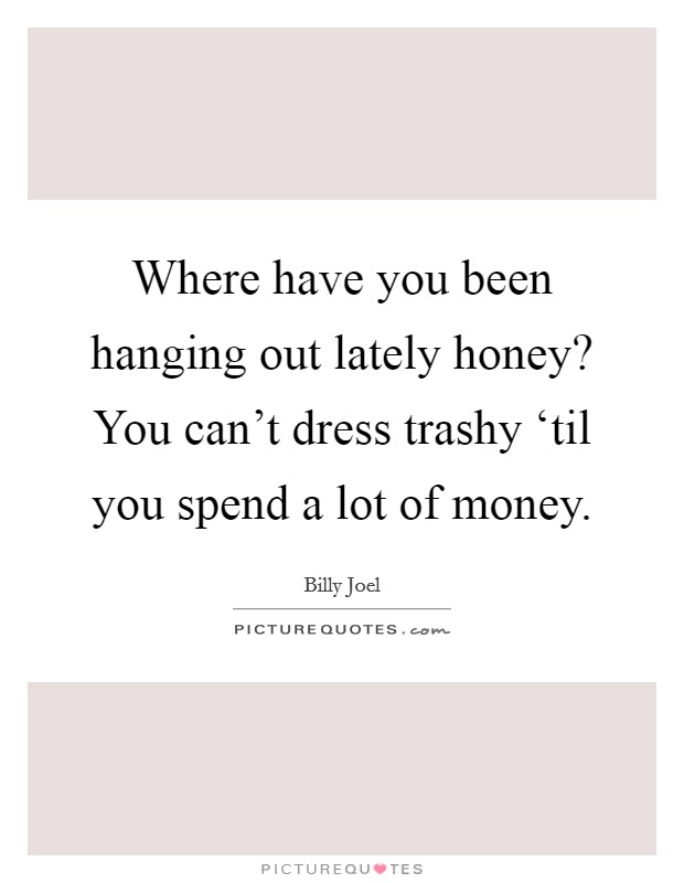 Where have you been hanging out lately honey? You can't dress trashy ‘til you spend a lot of money. Picture Quote #1