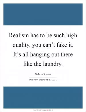 Realism has to be such high quality, you can’t fake it. It’s all hanging out there like the laundry Picture Quote #1