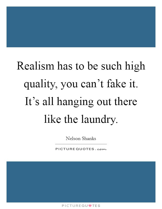 Realism has to be such high quality, you can't fake it. It's all hanging out there like the laundry. Picture Quote #1