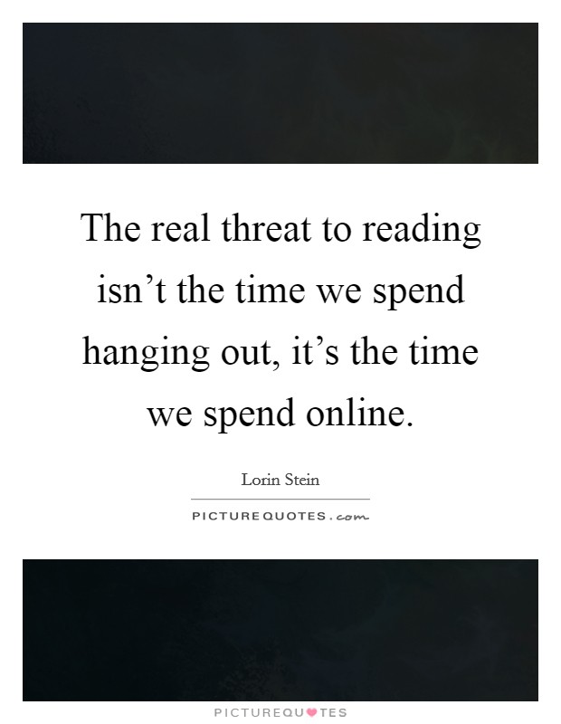 The real threat to reading isn't the time we spend hanging out, it's the time we spend online. Picture Quote #1